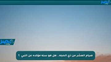 صيام العشر من ذي الحجة.. هل هو سنة مؤكدة عن النبي ﷺ؟